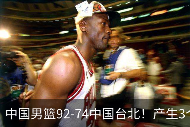 中国男篮92-74中国台北！产生3个意想不到和2个事实 最新排名有变