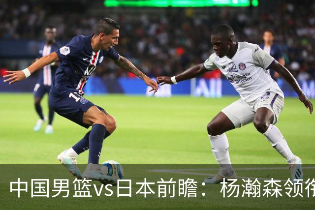 中国男篮vs日本前瞻：杨瀚森领衔三塔PK霍金森 剑指主场双杀日本