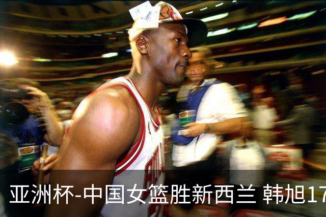 亚洲杯-中国女篮胜新西兰 韩旭17+13李梦10分