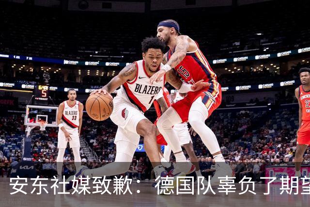 安东社媒致歉：德国队辜负了期望 球迷们完全有理由失望和愤怒