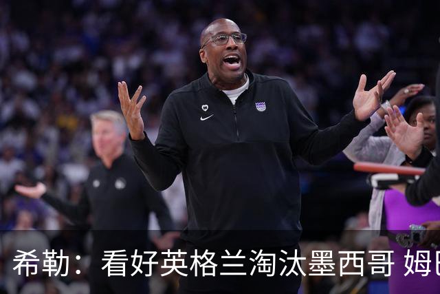 希勒：看好英格兰淘汰墨西哥 姆巴佩是金靴奖最大热门