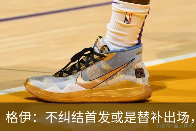 格伊：不纠结首发或是替补出场，巴拿马绝非鱼腩必须认真对待
