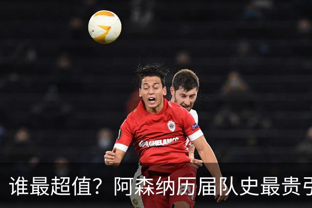 谁最超值？阿森纳历届队史最贵引援实力对比