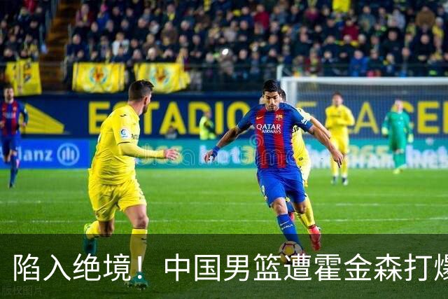 陷入绝境！中国男篮遭霍金森打爆 末轮不胜将无缘世界杯