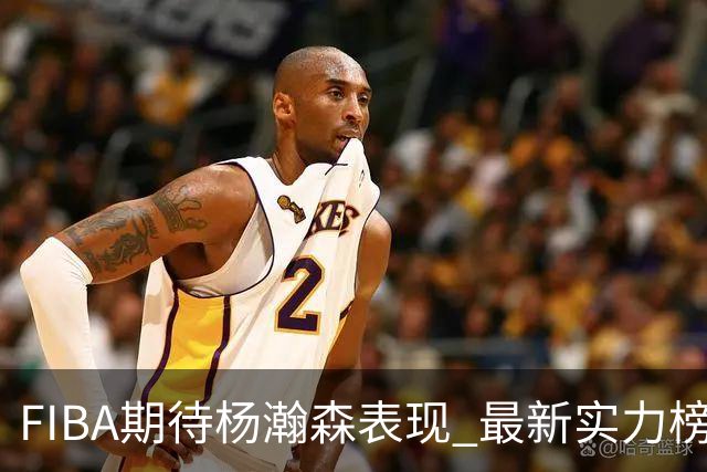 FIBA期待杨瀚森表现 最新实力榜：中国男篮高居第二